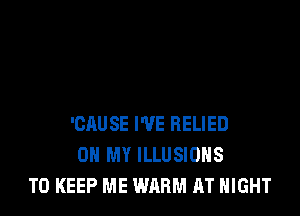 'CAUSE I'VE RELIED
OH MY ILLUSIUHS
TO KEEP ME WARM AT NIGHT