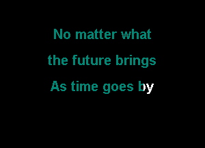 No matter what

the future brings

As time goes by