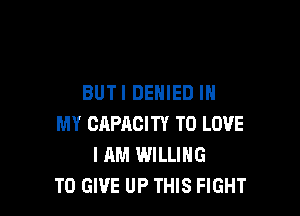 BUTI DENIED IN

MY CAPRGITY TO LOVE
I AM WILLING
TO GIVE UP THIS FIGHT