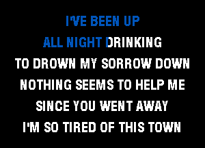I'VE BEEN UP
ALL NIGHT DRINKING
T0 BROWN MY SORROW DOWN
NOTHING SEEMS TO HELP ME
SINCE YOU WENT AWAY
I'M SO TIRED OF THIS TOWN