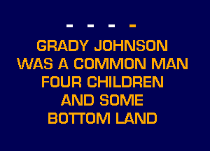 GRADY JOHNSON
WAS A COMMON MAN
FOUR CHILDREN
AND SOME
BOTTOM LAND