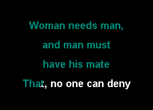 Woman needs man,
and man must

have his mate

That, no one can deny
