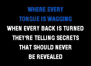 WHERE EVERY
TONGUE IS WAGGIHG
WHEN EVERY BACK IS TURNED
THEY'RE TELLING SECRETS
THAT SHOULD NEVER
BE REVEALED