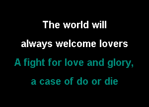 The world will

always welcome lovers

A fight for love and glory,

a case of do or die