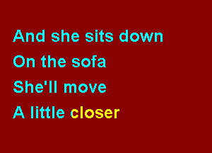 And she sits down
On the sofa

She'll move
A little closer