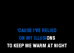 'CAUSE I'VE RELIED
OH MY ILLUSIUHS
TO KEEP ME WARM AT NIGHT
