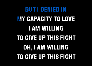 BUTI DENIED IN
MY CAPACITY TO LOVE
I AM WILLING
TO GIVE UP THIS FIGHT
OH, I AM WILLING

TO GIVE UP THIS FIGHT l