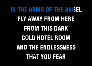 IN THE ARMS OF THE ANGEL
FLY AWAY FROM HERE
FROM THIS DARK
COLD HOTEL ROOM
AND THE EHDLESSHESS
THAT YOU FEAR