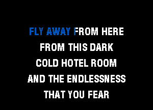 FLY AWAY FROM HERE
FROM THIS DARK
COLD HOTEL ROOM
AND THE EHDLESSNESS

THAT YOU FEAR l