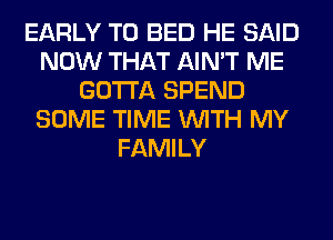 EARLY T0 BED HE SAID
NOW THAT AIN'T ME
GOTTA SPEND
SOME TIME WITH MY
FAMILY