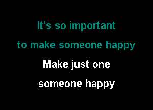 It's so important

to make someone happy

Make just one

someone happy