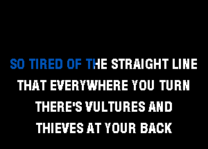 SO TIRED OF THE STRAIGHT LIHE
THAT EVERYWHERE YOU TURN
THERE'S VULTURES AND
THIEVES AT YOUR BACK