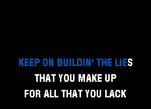 KEEP ON BUILDIH' THE LIES
THAT YOU MAKE UP
FOR ALL THAT YOU LACK