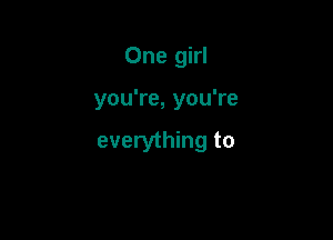 One girl

you're, you're

everything to