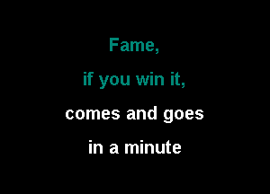 Fame,

if you win it,

comes and goes

in a minute