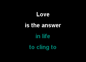 Love
is the answer

in life

to cling to