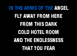 IN THE ARMS OF THE ANGEL
FLY AWAY FROM HERE
FROM THIS DARK
COLD HOTEL ROOM
AND THE EHDLESSHESS
THAT YOU FEAR