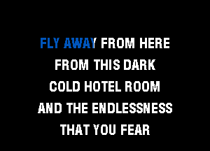 FLY AWAY FROM HERE
FROM THIS DARK
COLD HOTEL ROOM
AND THE EHDLESSNESS

THAT YOU FEAR l
