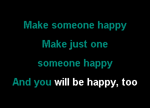 Make someone happy
Make just one

someone happy

And you will be happy, too