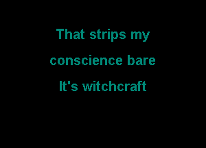 That strips my

conscience bare

It's witchcraft