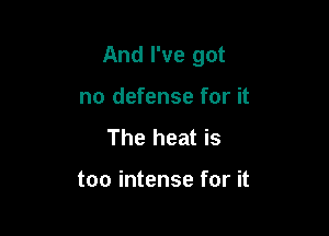 And I've got

no defense for it
The heat is

too intense for it