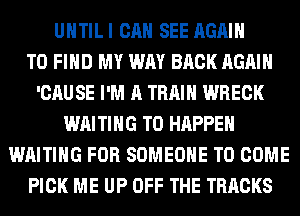 UHTILI CAN SEE AGAIN
TO FIND MY WAY BACK AGAIN
'CAUSE I'M A TRAIN WRECK
WAITING T0 HAPPEN
WAITING FOR SOMEONE TO COME
PICK ME UP OFF THE TRACKS