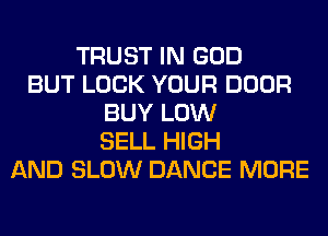 TRUST IN GOD
BUT LOCK YOUR DOOR
BUY LOW
SELL HIGH
AND SLOW DANCE MORE