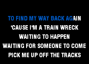 TO FIND MY WAY BACK AGAIN
'CAUSE I'M A TRAIN WRECK
WAITING T0 HAPPEN
WAITING FOR SOMEONE TO COME
PICK ME UP OFF THE TRACKS
