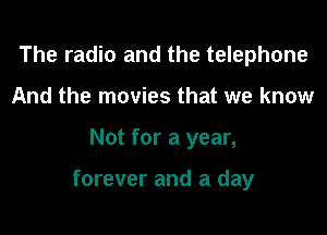 The radio and the telephone
And the movies that we know

Not for a year,

forever and a day