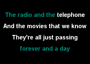 The radio and the telephone
And the movies that we know
They're all just passing

forever and a day