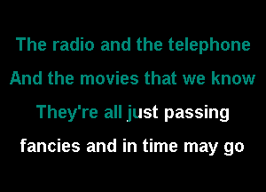 The radio and the telephone
And the movies that we know
They're all just passing

fancies and in time may go