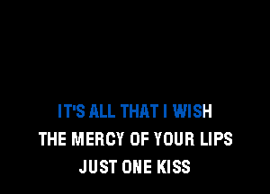 IT'S ALL THAT I WISH
THE MERCY OF YOUR LIPS
JUST ONE KISS