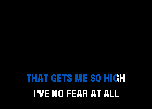 THAT GETS ME SO HIGH
I'VE N0 FEAR AT ALL