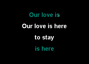 Our love is

Our love is here

to stay

is here