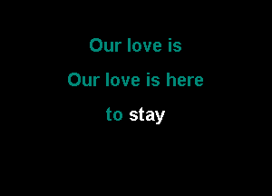 Our love is

Our love is here

to stay