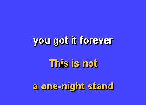 you got'it forever

This is not

a one-night stand