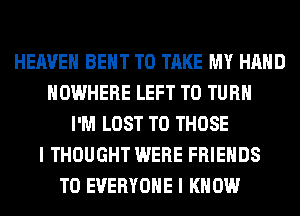 HEAVEN BENT TO TAKE MY HAND
NOWHERE LEFT T0 TURN
I'M LOST TO THOSE
I THOUGHT WERE FRIENDS
TO EVERYONE I KNOW
