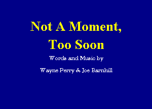 N 0t A NIoment,
Too Soon

Words and Mums by
Wayne Perry 67v 10c Bnrnhill