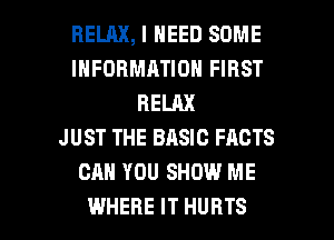 RELAX, I NEED SOME
INFORMATION FIRST
RELAX
JUST THE BASIC FACTS
CAN YOU SHOW ME

WHERE IT HURTS l