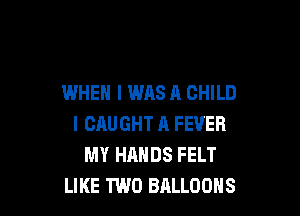WHEN I WAS A CHILD

I CAUGHT A FEVER
MY HANDS FELT
LIKE TWO BALLOONS