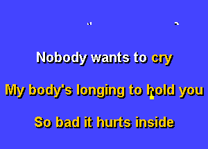 Nobody wants to cry

My body's longing to fgold you

So bad it hurts inside