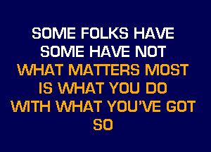 SOME FOLKS HAVE
SOME HAVE NOT
WHAT MATTERS MOST
IS WHAT YOU DO
WITH WHAT YOU'VE GOT
SO