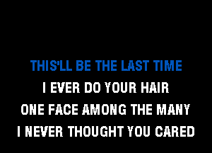 THIS'LL BE THE LAST TIME
I EVER DO YOUR HAIR
OHE FACE AMONG THE MANY
I NEVER THOUGHT YOU CARED