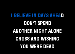 I BELIEVE IN DMS AHEAD
DON'T SPEND
ANOTHER NIGHT ALONE
CROSS AND WISHING
YOU WERE DEAD