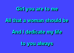 Girl you are to me
All that a woman should be

And I dedicate my life

to you always