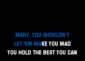 MARY, YOU SHOULDH'T
LET 'EM MAKE YOU MAD
YOU HOLD THE BEST YOU CAN