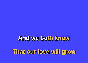 And we both know

That our love will grow