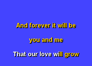 And forever it will be

you and me

That our love will grow
