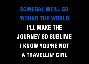 SOMEDAY WE'LL GO
'ROUHD THE WORLD
I'LL MAKE THE
JOURNEY SO SUBLIME
I KNOW YOU'RE NOT

A TRAVELLIH' GIRL l