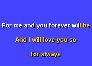 For me and you forever will be

And I will love you so

for always